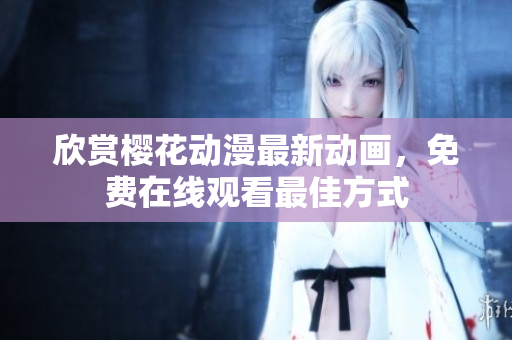 欣賞櫻花動(dòng)漫最新動(dòng)畫(huà)，免費(fèi)在線(xiàn)觀(guān)看最佳方式