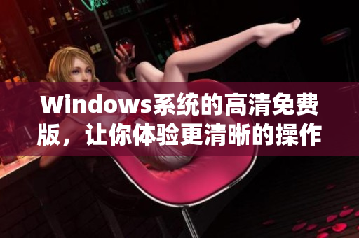 Windows系統的高清免費版，讓你體驗更清晰的操作界面