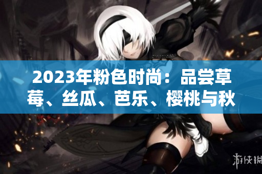 2023年粉色時尚：品嘗草莓、絲瓜、芭樂、櫻桃與秋葵的綠巨人美味