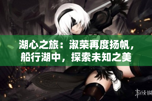 湖心之旅：淑榮再度揚帆，船行湖中，探索未知之美