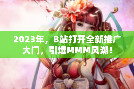 2023年，B站打開全新推廣大門，引爆MMM風(fēng)潮！