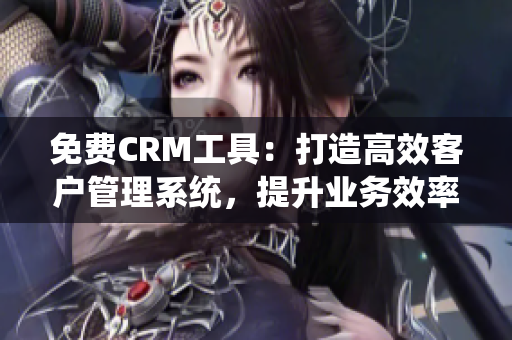 免費CRM工具：打造高效客戶管理系統(tǒng)，提升業(yè)務(wù)效率