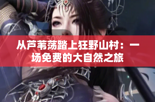 從蘆葦蕩踏上狂野山村：一場(chǎng)免費(fèi)的大自然之旅