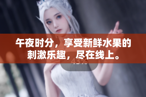 午夜時分，享受新鮮水果的刺激樂趣，盡在線上。