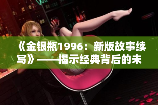 《金銀瓶1996：新版故事續(xù)寫》——揭示經(jīng)典背后的未知篇章