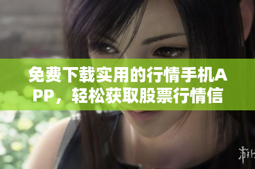 免費下載實用的行情手機APP，輕松獲取股票行情信息