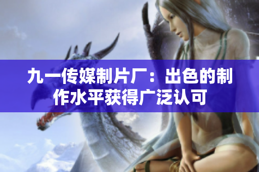 九一傳媒制片廠：出色的制作水平獲得廣泛認(rèn)可