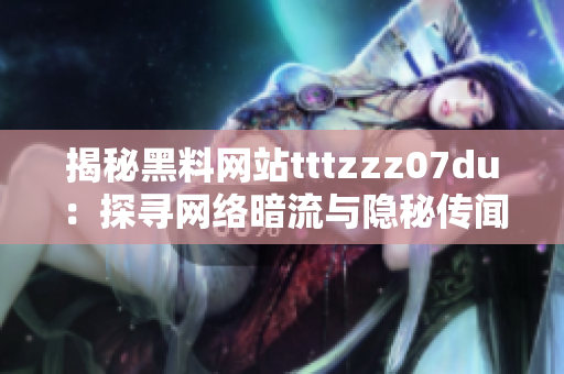 揭秘黑料網(wǎng)站tttzzz07du：探尋網(wǎng)絡(luò)暗流與隱秘傳聞的秘密通道