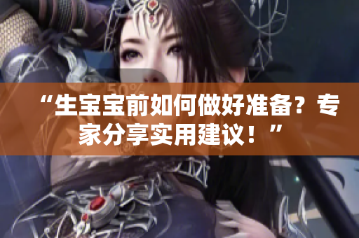 “生寶寶前如何做好準(zhǔn)備？專家分享實(shí)用建議！”