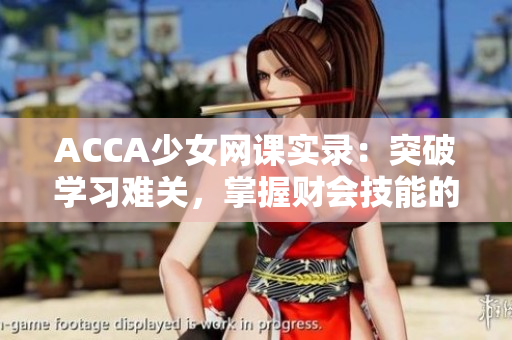 ACCA少女網(wǎng)課實(shí)錄:突破學(xué)習(xí)難關(guān),掌握財(cái)會(huì)技能的秘訣 ACCA少女網(wǎng)課實(shí)錄:突破學(xué)習(xí)難關(guān),掌握財(cái)會(huì)技能的秘訣