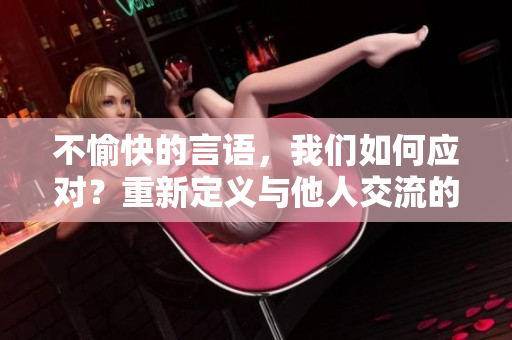 不愉快的言語，我們?nèi)绾螒?yīng)對？重新定義與他人交流的方式