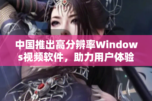 中國推出高分辨率Windows視頻軟件,助力用戶體驗突飛猛進(jìn) 中國推出高分辨率Windows視頻軟件,助力用戶體驗突飛猛進(jìn)