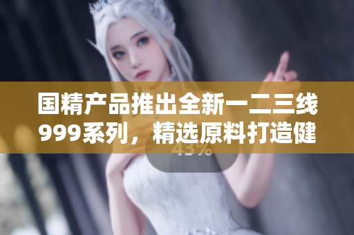 國精產(chǎn)品推出全新一二三線999系列，精選原料打造健康生活新選擇