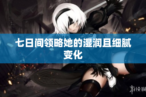 七日間領(lǐng)略她的濕潤且細(xì)膩變化