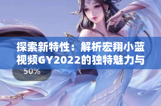 探索新特性：解析宏翔小藍(lán)視頻GY2022的獨(dú)特魅力與創(chuàng)新之處