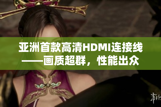 亞洲首款高清HDMI連接線——畫質(zhì)超群，性能出眾