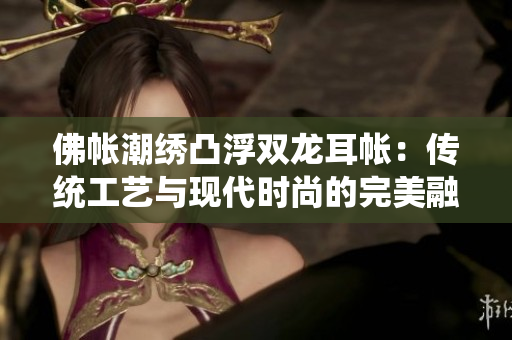 佛帳潮繡凸浮雙龍耳帳:傳統(tǒng)工藝與現(xiàn)代時(shí)尚的完美融合 佛帳潮繡凸浮雙龍耳帳:傳統(tǒng)工藝與現(xiàn)代時(shí)尚的完美融合