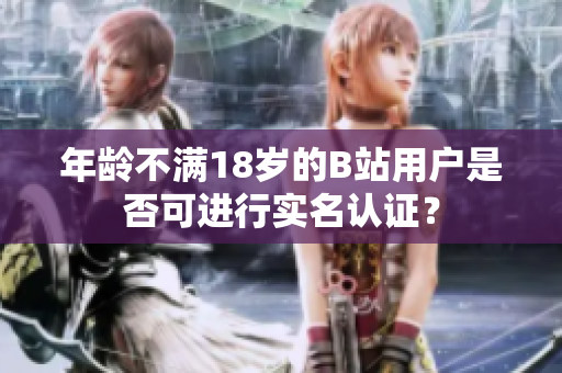 年齡不滿18歲的B站用戶是否可進(jìn)行實(shí)名認(rèn)證？