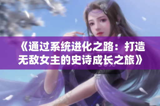 《通過系統(tǒng)進(jìn)化之路：打造無敵女主的史詩成長(zhǎng)之旅》