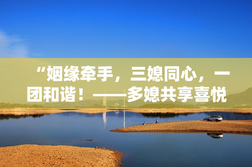 “姻緣牽手，三媳同心，一團(tuán)和諧！——多媳共享喜悅，大團(tuán)圓婚禮如期舉行”
