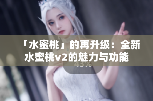 「水蜜桃」的再升級(jí)：全新水蜜桃v2的魅力與功能