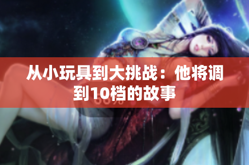 從小玩具到大挑戰(zhàn)：他將調(diào)到10檔的故事
