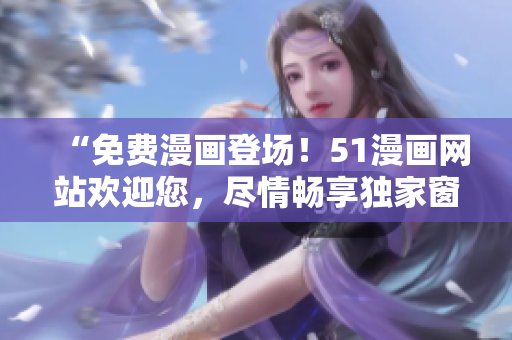 “免費漫畫登場！51漫畫網(wǎng)站歡迎您，盡情暢享獨家窗口！”