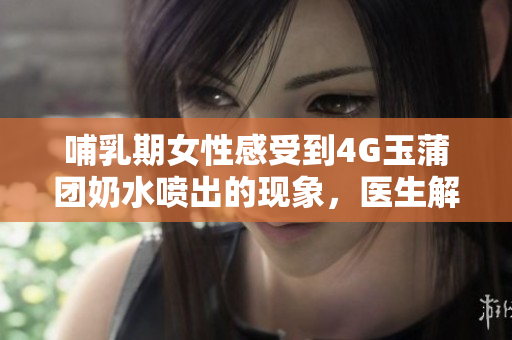 哺乳期女性感受到4G玉蒲團奶水噴出的現(xiàn)象，醫(yī)生解釋原因
