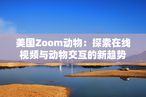 美國Zoom動物：探索在線視頻與動物交互的新趨勢