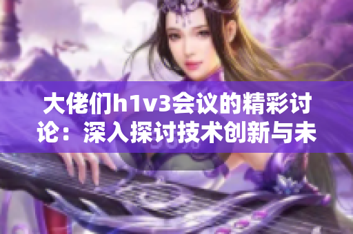 大佬們h1v3會議的精彩討論：深入探討技術(shù)創(chuàng)新與未來科技發(fā)展的多面性