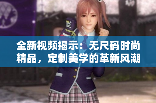 全新視頻揭示：無(wú)尺碼時(shí)尚精品，定制美學(xué)的革新風(fēng)潮！