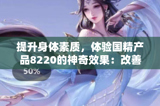 提升身體素質(zhì)，體驗國精產(chǎn)品8220的神奇效果：改善生活品質(zhì)與健康體魄