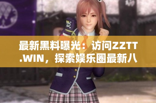 最新黑料曝光：訪問ZZTT.WIN，探索娛樂圈最新八卦與熱點內(nèi)幕
