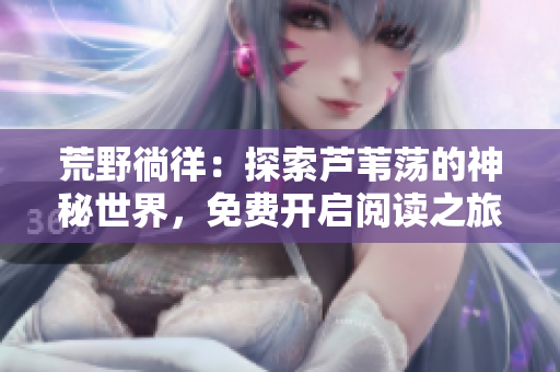 荒野徜徉：探索蘆葦蕩的神秘世界，免費開啟閱讀之旅！