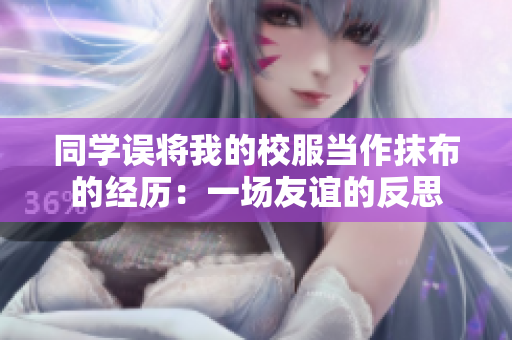 同學誤將我的校服當作抹布的經(jīng)歷：一場友誼的反思