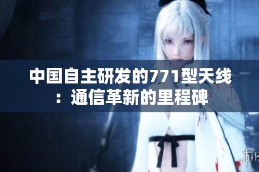 中國自主研發(fā)的771型天線：通信革新的里程碑