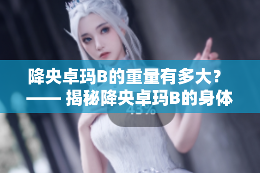 降央卓瑪B的重量有多大？ —— 揭秘降央卓瑪B的身體數(shù)據(jù)