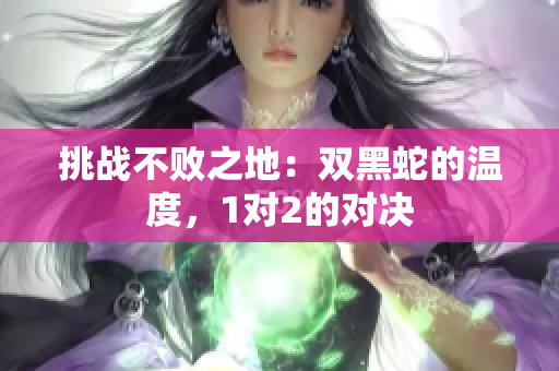 挑戰(zhàn)不敗之地：雙黑蛇的溫度，1對(duì)2的對(duì)決