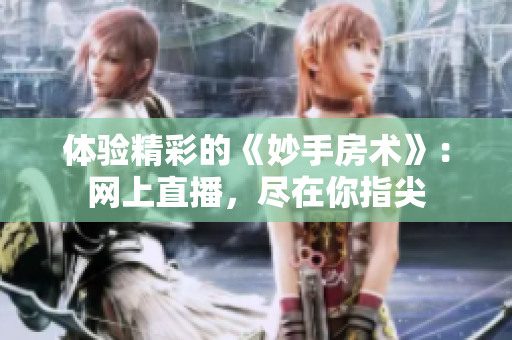 體驗(yàn)精彩的《妙手房術(shù)》：網(wǎng)上直播，盡在你指尖