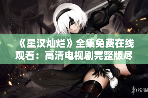 《星漢燦爛》全集免費(fèi)在線觀看：高清電視劇完整版盡情暢享
