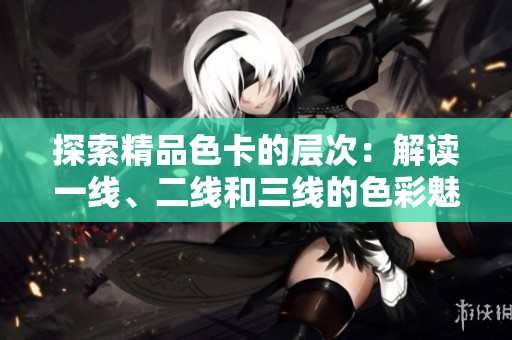 探索精品色卡的層次：解讀一線、二線和三線的色彩魅力
