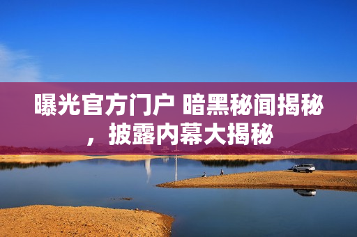 曝光官方門戶 暗黑秘聞揭秘，披露內(nèi)幕大揭秘