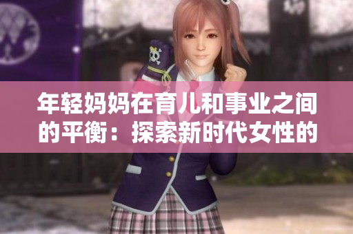 年輕媽媽在育兒和事業(yè)之間的平衡：探索新時(shí)代女性的多角色挑戰(zhàn)與機(jī)遇