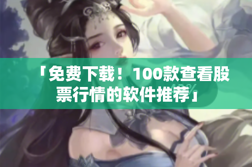 「免費(fèi)下載！100款查看股票行情的軟件推薦」