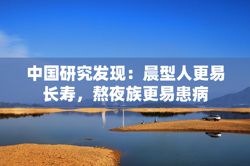中國研究發(fā)現(xiàn)：晨型人更易長壽，熬夜族更易患病