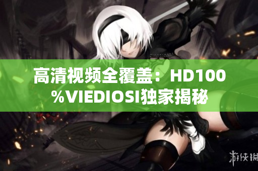 高清視頻全覆蓋：HD100%VIEDIOSI獨家揭秘