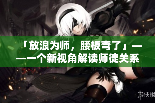 「放浪為師，腰板彎了」——一個新視角解讀師徒關(guān)系