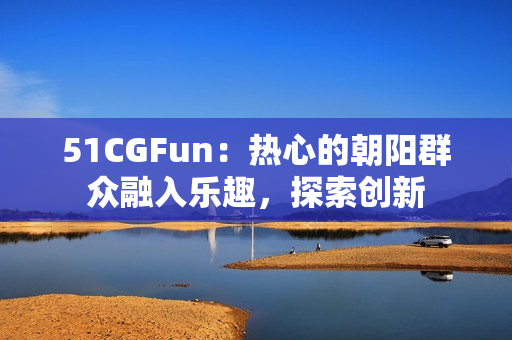 51CGFun：熱心的朝陽群眾融入樂趣，探索創(chuàng)新
