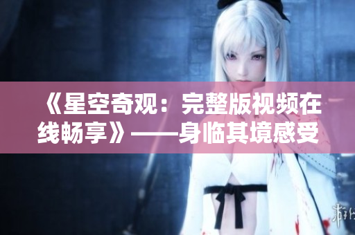 《星空奇觀：完整版視頻在線暢享》——身臨其境感受星際之美