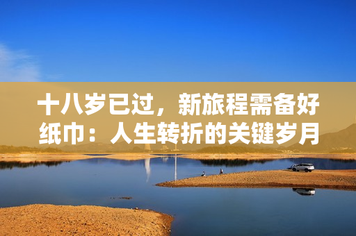 十八歲已過，新旅程需備好紙巾：人生轉(zhuǎn)折的關(guān)鍵歲月